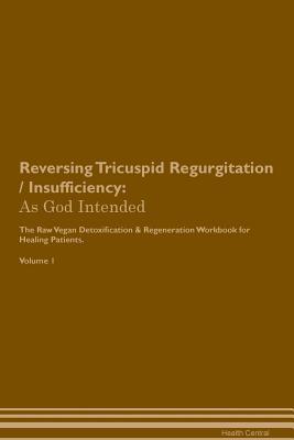 Download Reversing Tricuspid Regurgitation / Insufficiency: As God Intended The Raw Vegan Plant-Based Detoxification & Regeneration Workbook for Healing Patients. Volume 1 - Health Central | PDF