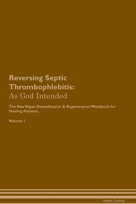 Read online Reversing Septic Thrombophlebitis: As God Intended The Raw Vegan Plant-Based Detoxification & Regeneration Workbook for Healing Patients. Volume 1 - Health Central file in PDF