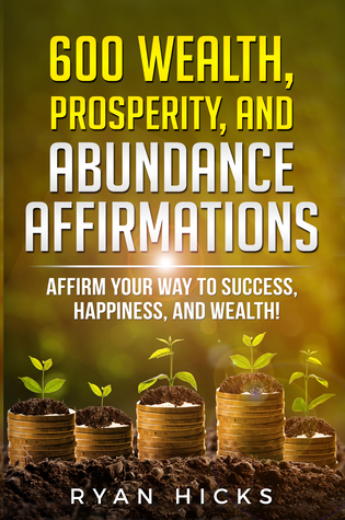 Read 600 Wealth, Prosperity, And Abundance Affirmations: Affirm Your Way To Success, Happiness, And Wealth! - Ryan Hicks | ePub