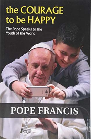Read online The Courage to Be Happy: The Pope Speaks to the Youth of the World - Pope Francis | ePub