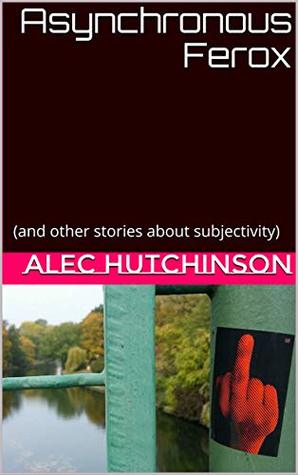 Download Asynchronous Ferox: (and other stories about subjectivity) - Alec Hutchinson | PDF