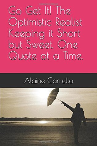 Download Go Get It! The Optimistic Realist Keeping it Short but Sweet, One Quote at a Time. - Alaine Carrello file in PDF