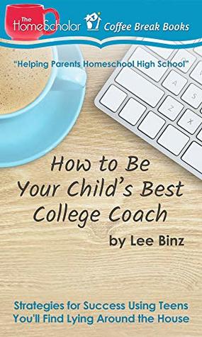 Read online How to Be Your Child's Best College Coach: Strategies for Success Using Teens You'll Find Lying Around the House (Coffee Break Books Book 34) - Lee Binz | ePub