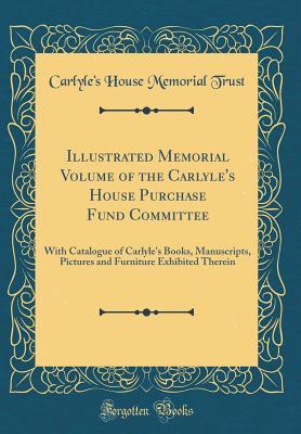 Read Illustrated Memorial Volume of the Carlyle's House Purchase Fund Committee: With Catalogue of Carlyle's Books, Manuscripts, Pictures and Furniture Exhibited Therein (Classic Reprint) - Carlyle's House Memorial Trust file in ePub