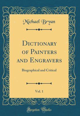 Read Dictionary of Painters and Engravers, Vol. 1: Biographical and Critical (Classic Reprint) - Michael Bryan | PDF