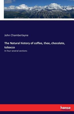Read The Natural History of Coffee, Thee, Chocolate, Tobacco - John Chamberlayne | ePub