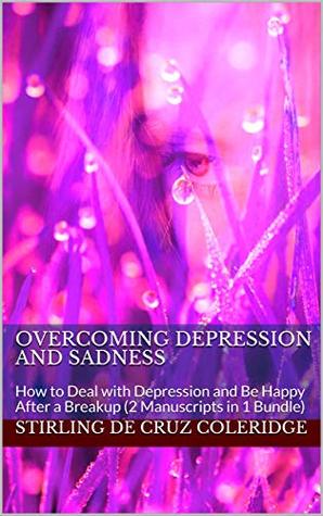 Read online Overcoming Depression and Sadness: How to Deal with Depression and Be Happy After a Breakup (2 Manuscripts in 1 Bundle) - Stirling De Cruz Coleridge | PDF