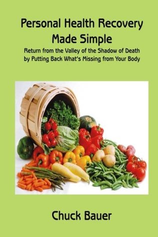 Read Personal Health Recovery Made Simple: Return from the Valley of the Shadow of Death by Putting Back What's Missing from your Body - Chuck Bauer | PDF