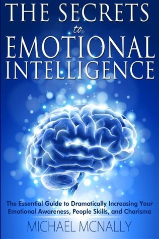 Read online The Secrets To Emotional Intelligence: The Essential Guide to Dramatically Increasing your Emotional Awareness, People skills, and Charisma - Michael McNally file in PDF