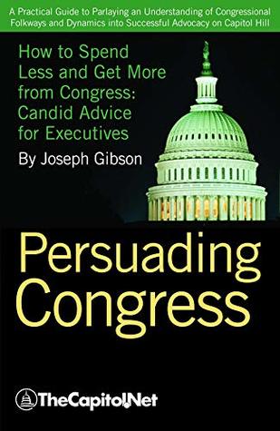 Download Persuading Congress: A Practical Guide to Parlaying an Understanding of Congressional Folkways and Dynamics into Successful Advocacy on Capitol Hill - Joseph Gibson file in PDF