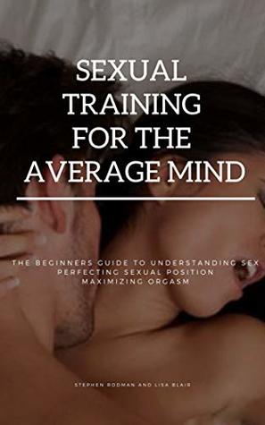 Download Sexual Training For The Average Mind: The Beginners Guide To Understanding Sex Perfecting Sexual Position Maximizing Orgasm - Stephen Rodman | PDF