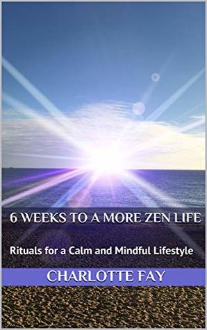 Read 6 Weeks to a more Zen Life: Rituals for a Calm and Mindful Lifestyle - Charlotte Fay file in PDF