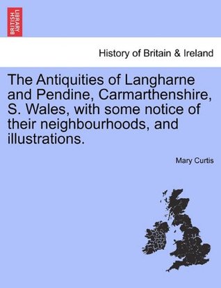 Read The Antiquities of Langharne and Pendine, Carmarthenshire, S. Wales, with some notice of their neighbourhoods, and illustrations. - Mary Curtis file in ePub
