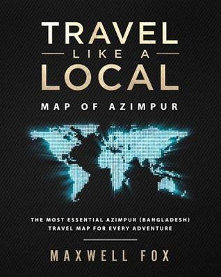 Read Travel Like a Local - Map of Azimpur: The Most Essential Azimpur (Bangladesh) Travel Map for Every Adventure - Maxwell Fox | ePub