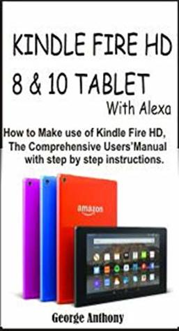Read online KINDLE FIRE HD 8 & 10 TABLET WITH ALEXA 2019 UPDATE : How to make use of Kindle Fire HD, the comprehensive Users' Manual with step by step instructions - George Anthony | PDF