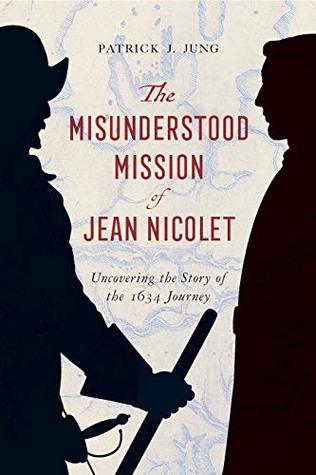 Download The Misunderstood Mission of Jean Nicolet: Uncovering the Story of the 1634 Journey - Patrick J. Jung | PDF