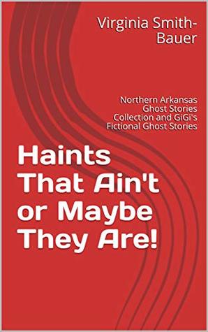 Read online Haints That Ain't or Maybe They Are!: Northern Arkansas Ghost Stories Collection and GiGi's Fictional Ghost Stories - Virginia Smith-Bauer file in PDF