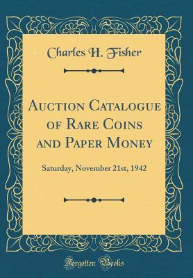 Download Auction Catalogue of Rare Coins and Paper Money: Saturday, November 21st, 1942 (Classic Reprint) - Charles H Fisher | ePub