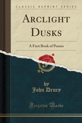 Read Arclight Dusks: A First Book of Poems (Classic Reprint) - John Drury | PDF