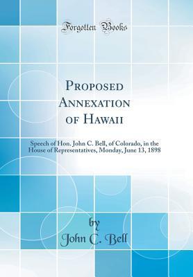 Download Proposed Annexation of Hawaii: Speech of Hon. John C. Bell, of Colorado, in the House of Representatives, Monday, June 13, 1898 (Classic Reprint) - John C. Bell file in ePub