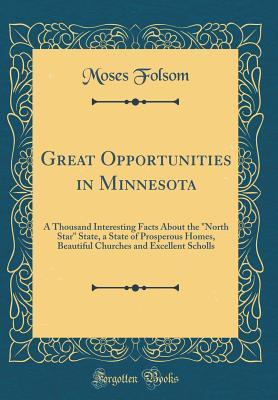Read online Great Opportunities in Minnesota: A Thousand Interesting Facts about the North Star State, a State of Prosperous Homes, Beautiful Churches and Excellent Scholls (Classic Reprint) - Moses Folsom | ePub
