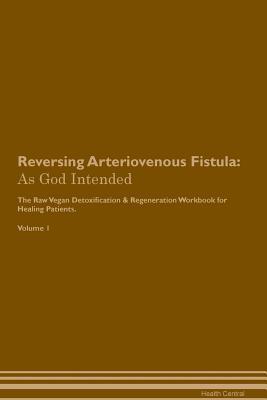 Read online Reversing Arteriovenous Fistula: As God Intended The Raw Vegan Plant-Based Detoxification & Regeneration Workbook for Healing Patients. Volume 1 - Health Central file in PDF