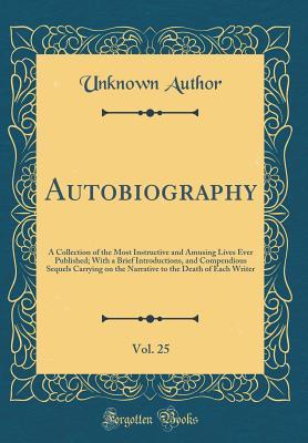 Download Autobiography, Vol. 25: A Collection of the Most Instructive and Amusing Lives Ever Published; With a Brief Introductions, and Compendious Sequels Carrying on the Narrative to the Death of Each Writer (Classic Reprint) - Unknown | ePub