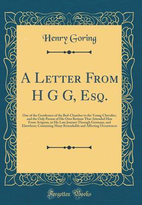 Download A Letter from H G G, Esq.: One of the Gentlemen of the Bed-Chamber to the Young Chevalier, and the Only Person of His Own Retinue That Attended Him from Avignon, in His Late Journey Through Germany, and Elsewhere; Containing Many Remarkable and Affecting - Henry Goring file in ePub
