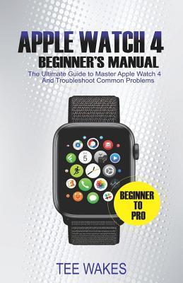 Read online Apple Watch 4 Beginners Manual: The Ultimate Guide to Master Apple Watch 4 and Troubleshoot Common Problems - Tee Wakes | ePub