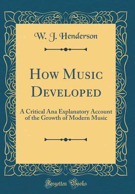 Read How Music Developed: A Critical Ana Explanatory Account of the Growth of Modern Music (Classic Reprint) - W J Henderson file in ePub