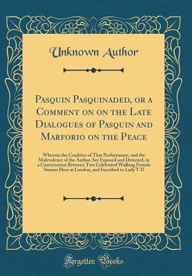Read Pasquin Pasquinaded, or a Comment on on the Late Dialogues of Pasquin and Marforio on the Peace: Wherein the Crudities of That Performance, and the Malevolence of the Author Are Exposed and Detected, in a Conversation Between Two Celebrated Walking Female - Unknown | ePub