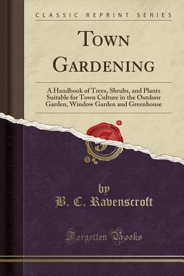 Read online Town Gardening: A Handbook of Trees, Shrubs, and Plants Suitable for Town Culture in the Outdoor Garden, Window Garden and Greenhouse (Classic Reprint) - B.C. Ravenscroft file in PDF
