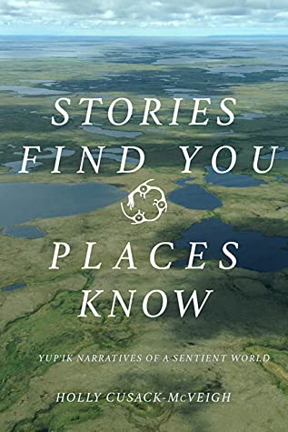 Read Stories Find You, Places Know: Yup'ik Narratives of a Sentient World - Holly Cusack-McVeigh | ePub